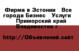 Фирма в Эстонии - Все города Бизнес » Услуги   . Приморский край,Владивосток г.